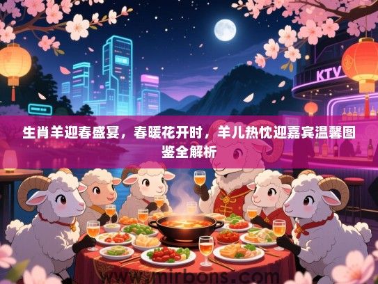生肖羊迎春盛宴，春暖花开时，羊儿热忱迎嘉宾温馨图鉴全解析