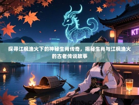 探寻江枫渔火下的神秘生肖传奇，揭秘生肖与江枫渔火的古老传说故事