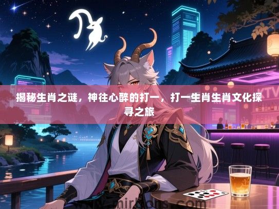 揭秘生肖之谜，神往心醉的打一，打一生肖生肖文化探寻之旅
