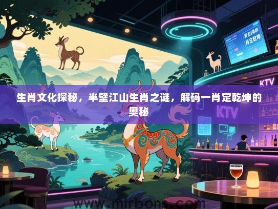 生肖文化探秘，半壁江山生肖之谜，解码一肖定乾坤的奥秘