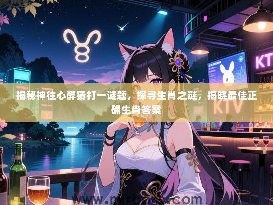 揭秘神往心醉猜打一谜题，探寻生肖之谜，揭晓最佳正确生肖答案