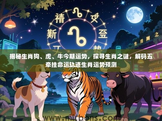 揭秘生肖狗、虎、牛今期运势,探寻生肖之谜,解码五牵挂命运轨迹生肖运势预测 揭秘生肖狗、虎、牛今期运势,探寻生肖之谜,解码五牵挂命运轨迹生肖运势预测