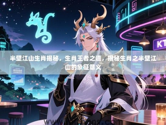 半壁江山生肖揭秘，生肖王者之道，揭秘生肖之半壁江山的象征意义