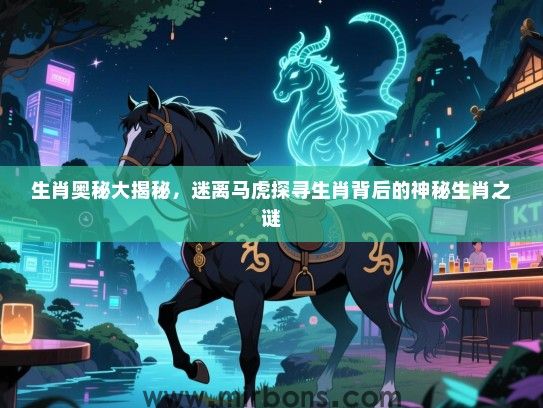 生肖奥秘大揭秘,迷离马虎探寻生肖背后的神秘生肖之谜 生肖奥秘大揭秘,迷离马虎探寻生肖背后的神秘生肖之谜