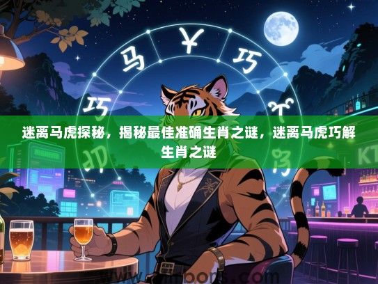 迷离马虎探秘,揭秘最佳准确生肖之谜,迷离马虎巧解生肖之谜 迷离马虎探秘,揭秘最佳准确生肖之谜,迷离马虎巧解生肖之谜