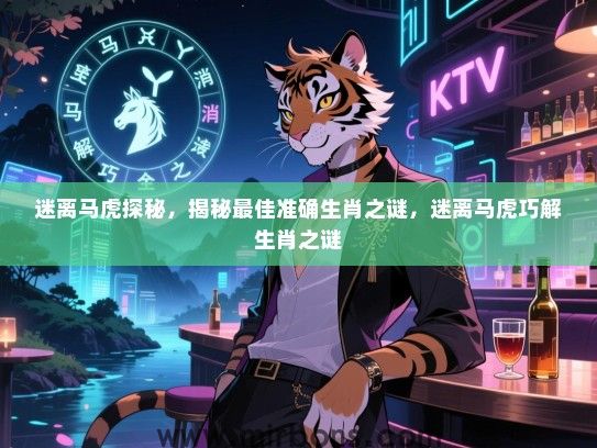 迷离马虎探秘,揭秘最佳准确生肖之谜,迷离马虎巧解生肖之谜 迷离马虎探秘,揭秘最佳准确生肖之谜,迷离马虎巧解生肖之谜