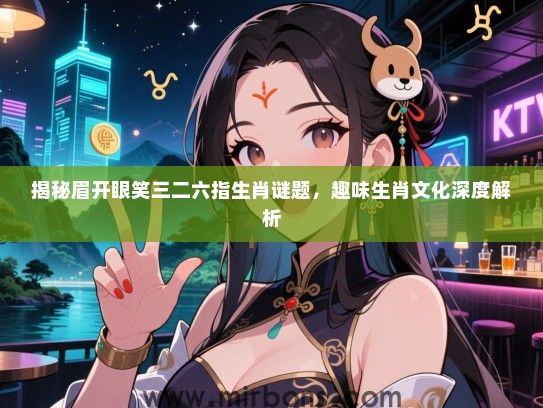 揭秘眉开眼笑三二六指生肖谜题,趣味生肖文化深度解析 揭秘眉开眼笑三二六指生肖谜题,趣味生肖文化深度解析