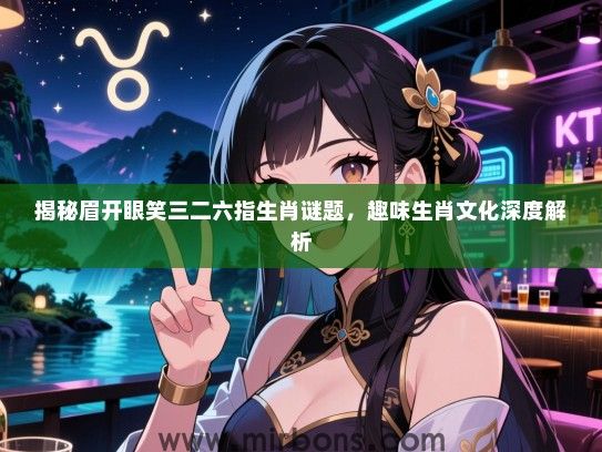 揭秘眉开眼笑三二六指生肖谜题,趣味生肖文化深度解析 揭秘眉开眼笑三二六指生肖谜题,趣味生肖文化深度解析
