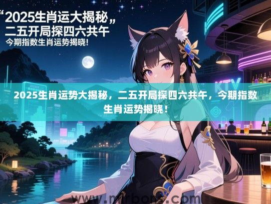 2025生肖运势大揭秘,二五开局探四六共午,今期指数生肖运势揭晓! 2025生肖运势大揭秘,二五开局探四六共午,今期指数生肖运势揭晓!