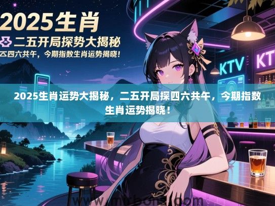 2025生肖运势大揭秘,二五开局探四六共午,今期指数生肖运势揭晓! 2025生肖运势大揭秘,二五开局探四六共午,今期指数生肖运势揭晓!