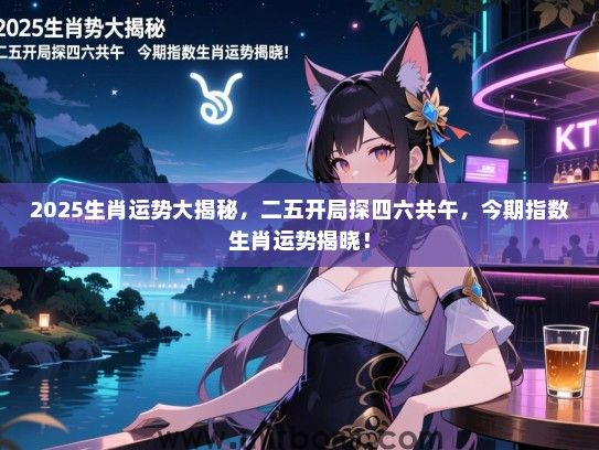 2025生肖运势大揭秘,二五开局探四六共午,今期指数生肖运势揭晓! 2025生肖运势大揭秘,二五开局探四六共午,今期指数生肖运势揭晓!