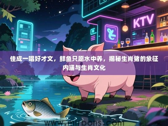 佳成一唱好才文,鲜鱼只愿水中养,揭秘生肖猪的象征内涵与生肖文化 佳成一唱好才文,鲜鱼只愿水中养,揭秘生肖猪的象征内涵与生肖文化