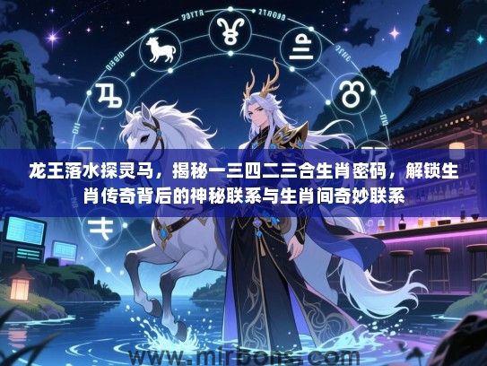 龙王落水探灵马,揭秘一三四二三合生肖密码,解锁生肖传奇背后的神秘联系与生肖间奇妙联系 龙王落水探灵马,揭秘一三四二三合生肖密码,解锁生肖传奇背后的神秘联系与生肖间奇妙联系