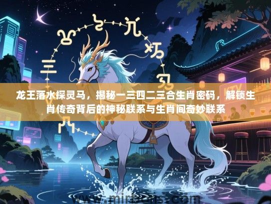 龙王落水探灵马,揭秘一三四二三合生肖密码,解锁生肖传奇背后的神秘联系与生肖间奇妙联系 龙王落水探灵马,揭秘一三四二三合生肖密码,解锁生肖传奇背后的神秘联系与生肖间奇妙联系
