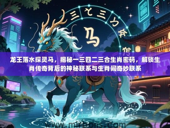 龙王落水探灵马,揭秘一三四二三合生肖密码,解锁生肖传奇背后的神秘联系与生肖间奇妙联系 龙王落水探灵马,揭秘一三四二三合生肖密码,解锁生肖传奇背后的神秘联系与生肖间奇妙联系