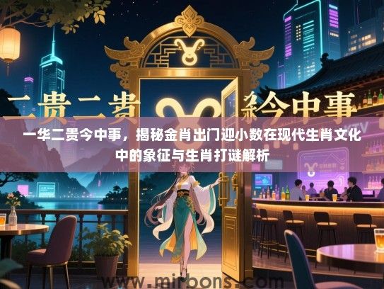 一华二贵今中事,揭秘金肖出门迎小数在现代生肖文化中的象征与生肖打谜解析 一华二贵今中事,揭秘金肖出门迎小数在现代生肖文化中的象征与生肖打谜解析