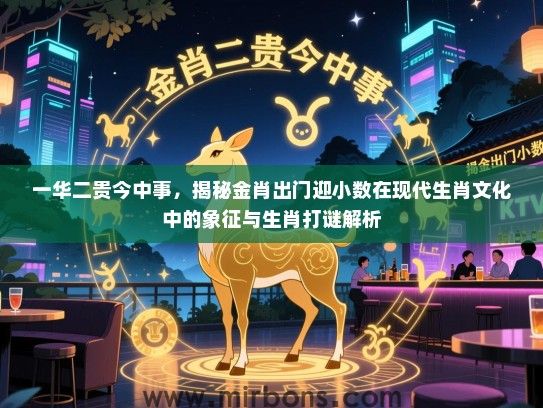 一华二贵今中事,揭秘金肖出门迎小数在现代生肖文化中的象征与生肖打谜解析 一华二贵今中事,揭秘金肖出门迎小数在现代生肖文化中的象征与生肖打谜解析