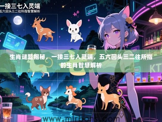 生肖谜题揭秘，一接三七入灵端，五六回头三二往所指的生肖智慧解析