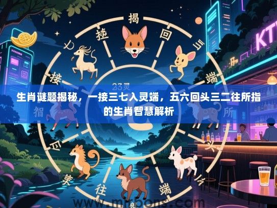 生肖谜题揭秘，一接三七入灵端，五六回头三二往所指的生肖智慧解析