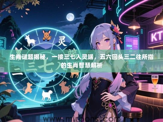 生肖谜题揭秘，一接三七入灵端，五六回头三二往所指的生肖智慧解析