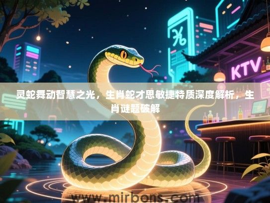 灵蛇舞动智慧之光,生肖蛇才思敏捷特质深度解析,生肖谜题破解 灵蛇舞动智慧之光,生肖蛇才思敏捷特质深度解析,生肖谜题破解