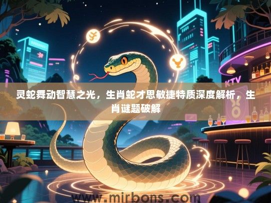灵蛇舞动智慧之光,生肖蛇才思敏捷特质深度解析,生肖谜题破解 灵蛇舞动智慧之光,生肖蛇才思敏捷特质深度解析,生肖谜题破解