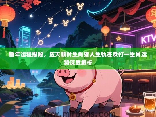 猪年运程揭秘,应天顺时生肖猪人生轨迹及打一生肖运势深度解析 猪年运程揭秘,应天顺时生肖猪人生轨迹及打一生肖运势深度解析