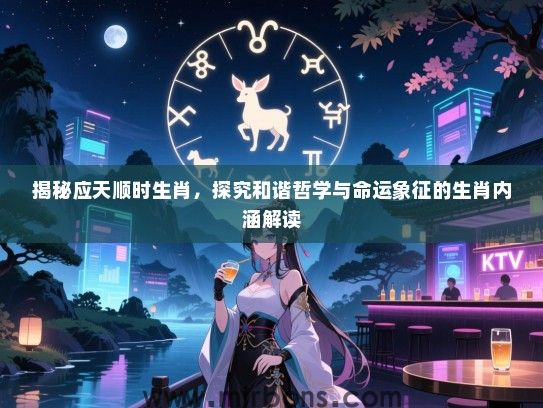 揭秘应天顺时生肖,探究和谐哲学与命运象征的生肖内涵解读 揭秘应天顺时生肖,探究和谐哲学与命运象征的生肖内涵解读