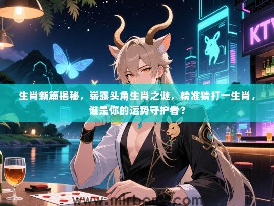 生肖新篇揭秘,崭露头角生肖之谜,精准猜打一生肖,谁是你的运势守护者? 生肖新篇揭秘,崭露头角生肖之谜,精准猜打一生肖,谁是你的运势守护者?