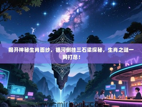 揭开神秘生肖面纱,银河倒挂三石梁探秘,生肖之谜一网打尽! 揭开神秘生肖面纱,银河倒挂三石梁探秘,生肖之谜一网打尽!