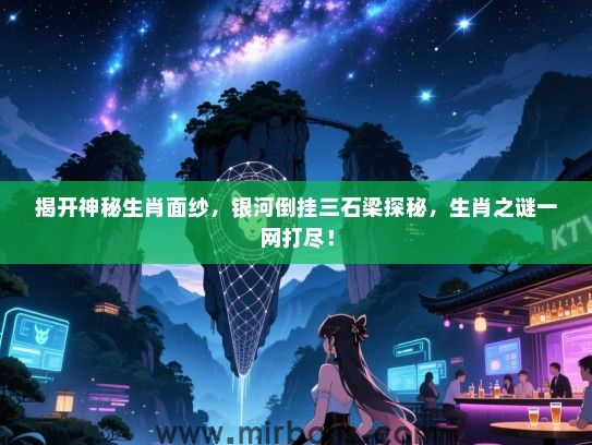 揭开神秘生肖面纱,银河倒挂三石梁探秘,生肖之谜一网打尽! 揭开神秘生肖面纱,银河倒挂三石梁探秘,生肖之谜一网打尽!