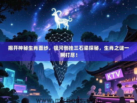 揭开神秘生肖面纱,银河倒挂三石梁探秘,生肖之谜一网打尽! 揭开神秘生肖面纱,银河倒挂三石梁探秘,生肖之谜一网打尽!