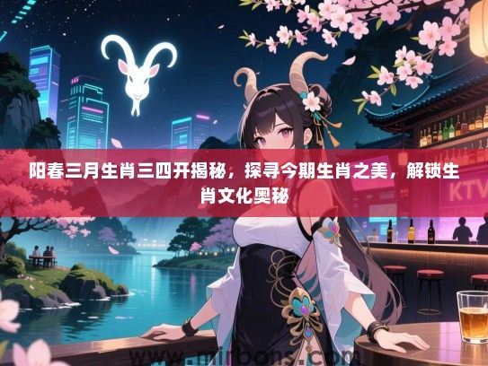 阳春三月生肖三四开揭秘,探寻今期生肖之美,解锁生肖文化奥秘 阳春三月生肖三四开揭秘,探寻今期生肖之美,解锁生肖文化奥秘
