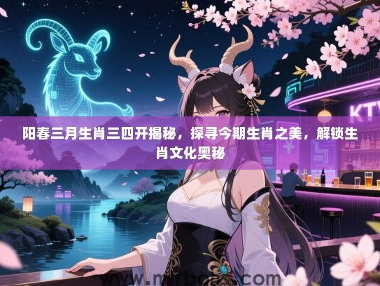 阳春三月生肖三四开揭秘,探寻今期生肖之美,解锁生肖文化奥秘 阳春三月生肖三四开揭秘,探寻今期生肖之美,解锁生肖文化奥秘