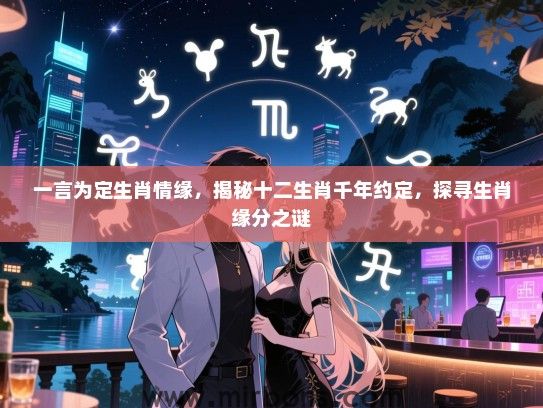 一言为定生肖情缘,揭秘十二生肖千年约定,探寻生肖缘分之谜 一言为定生肖情缘,揭秘十二生肖千年约定,探寻生肖缘分之谜