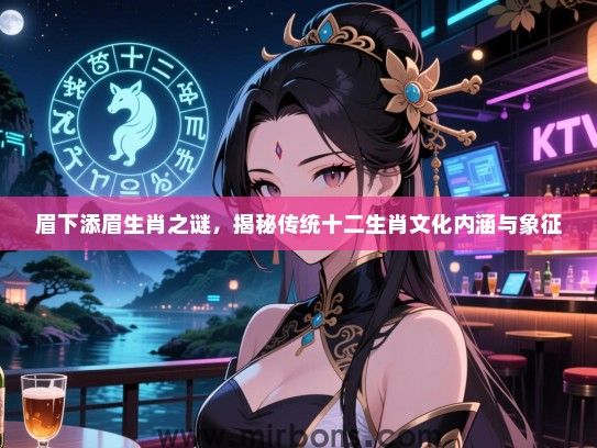 眉下添眉生肖之谜,揭秘传统十二生肖文化内涵与象征 眉下添眉生肖之谜,揭秘传统十二生肖文化内涵与象征