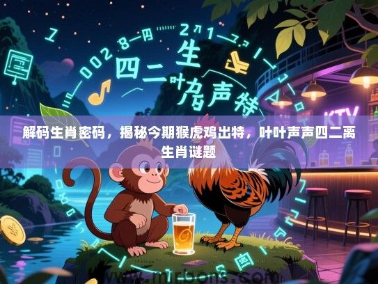 解码生肖密码,揭秘今期猴虎鸡出特,叶叶声声四二离生肖谜题 解码生肖密码,揭秘今期猴虎鸡出特,叶叶声声四二离生肖谜题