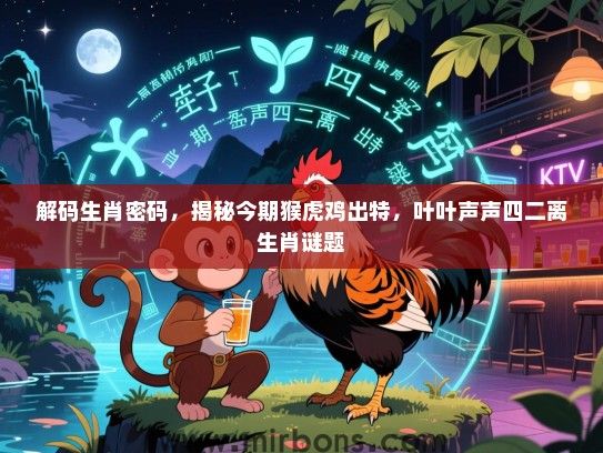 解码生肖密码,揭秘今期猴虎鸡出特,叶叶声声四二离生肖谜题 解码生肖密码,揭秘今期猴虎鸡出特,叶叶声声四二离生肖谜题