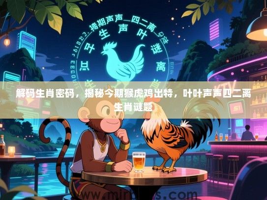 解码生肖密码,揭秘今期猴虎鸡出特,叶叶声声四二离生肖谜题 解码生肖密码,揭秘今期猴虎鸡出特,叶叶声声四二离生肖谜题