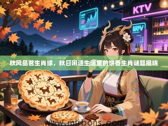 秋风品茗生肖缘,秋日闲适生活里的饼香生肖谜题揭晓 秋风品茗生肖缘,秋日闲适生活里的饼香生肖谜题揭晓
