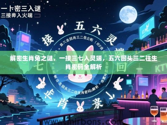 解密生肖兔之谜,一接三七入灵端,五六回头三二往生肖密码全解析 解密生肖兔之谜,一接三七入灵端,五六回头三二往生肖密码全解析