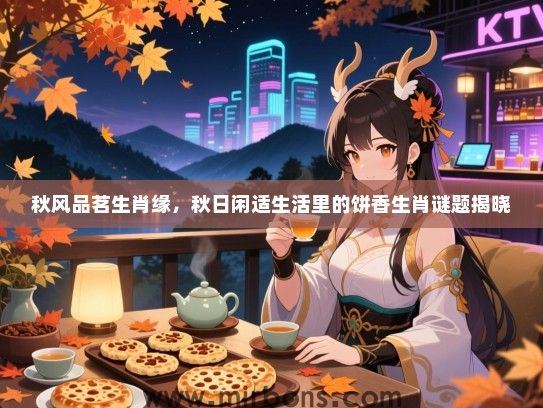 秋风品茗生肖缘,秋日闲适生活里的饼香生肖谜题揭晓 秋风品茗生肖缘,秋日闲适生活里的饼香生肖谜题揭晓
