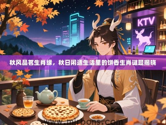秋风品茗生肖缘,秋日闲适生活里的饼香生肖谜题揭晓 秋风品茗生肖缘,秋日闲适生活里的饼香生肖谜题揭晓