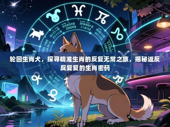 轮回生肖犬,探寻精准生肖的反复无常之旅,揭秘返反反复复的生肖密码 轮回生肖犬,探寻精准生肖的反复无常之旅,揭秘返反反复复的生肖密码