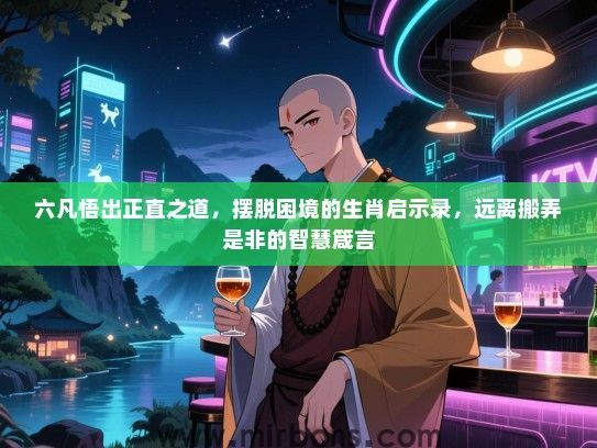 六凡悟出正直之道,摆脱困境的生肖启示录,远离搬弄是非的智慧箴言 六凡悟出正直之道,摆脱困境的生肖启示录,远离搬弄是非的智慧箴言