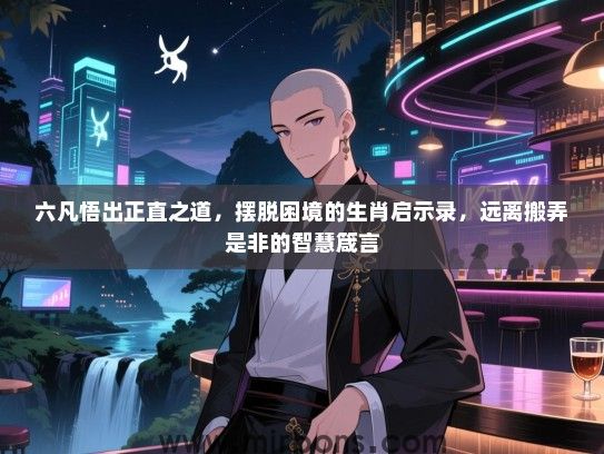 六凡悟出正直之道,摆脱困境的生肖启示录,远离搬弄是非的智慧箴言 六凡悟出正直之道,摆脱困境的生肖启示录,远离搬弄是非的智慧箴言