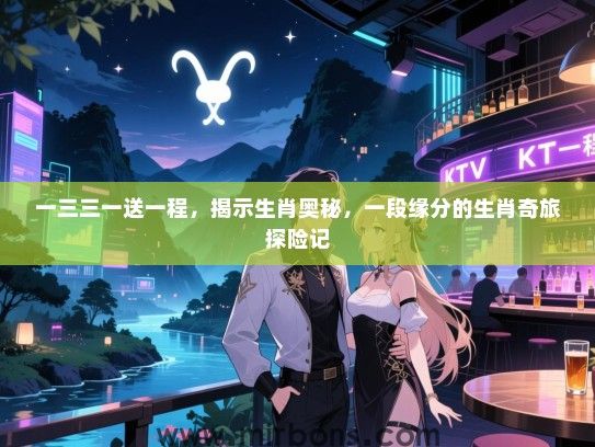 一三三一送一程,揭示生肖奥秘,一段缘分的生肖奇旅探险记 一三三一送一程,揭示生肖奥秘,一段缘分的生肖奇旅探险记
