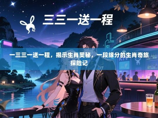 一三三一送一程,揭示生肖奥秘,一段缘分的生肖奇旅探险记 一三三一送一程,揭示生肖奥秘,一段缘分的生肖奇旅探险记