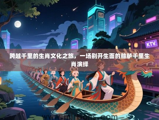 跨越千里的生肖文化之旅,一场别开生面的舳舻千里生肖演绎 跨越千里的生肖文化之旅,一场别开生面的舳舻千里生肖演绎