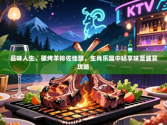 品味人生,碳烤羊排佐佳酿,生肖乐趣中畅享味蕾盛宴攻略 品味人生,碳烤羊排佐佳酿,生肖乐趣中畅享味蕾盛宴攻略